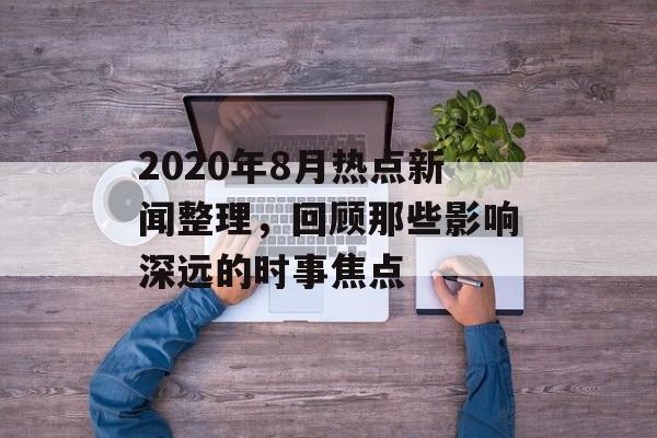 2020年8月热点新闻整理，回顾那些影响深远的时事焦点
