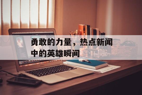 勇敢的力量,热点新闻中的英雄瞬间 勇敢的力量,热点新闻中的英雄瞬间