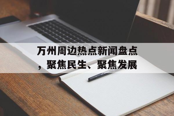万州周边热点新闻盘点,聚焦民生、聚焦发展 万州周边热点新闻盘点,聚焦民生、聚焦发展