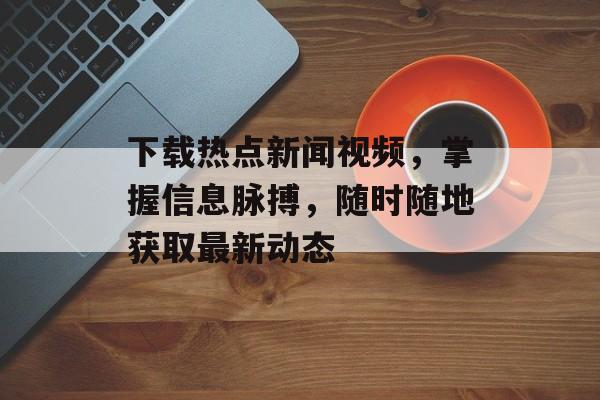 下载热点新闻视频,掌握信息脉搏,随时随地获取最新动态 下载热点新闻视频,掌握信息脉搏,随时随地获取最新动态