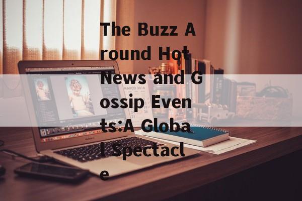 The Buzz Around Hot News and Gossip Events:A Global Spectacle The Buzz Around Hot News and Gossip Events:A Global Spectacle