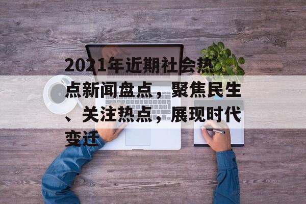 2021年近期社会热点新闻盘点,聚焦民生、关注热点,展现时代变迁 2021年近期社会热点新闻盘点,聚焦民生、关注热点,展现时代变迁