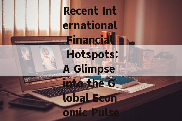 Recent International Financial Hotspots:A Glimpse into the Global Economic Pulse Recent International Financial Hotspots:A Glimpse into the Global Economic Pulse