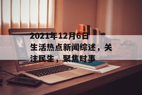 2021年12月6日生活热点新闻综述,关注民生,聚焦时事 2021年12月6日生活热点新闻综述,关注民生,聚焦时事