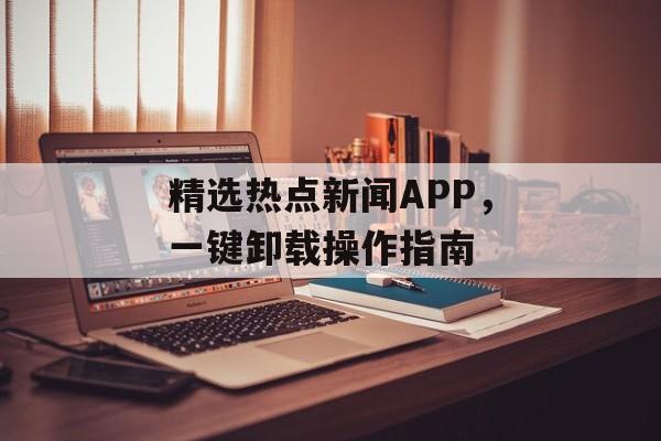 精选热点新闻APP,一键卸载操作指南 精选热点新闻APP,一键卸载操作指南