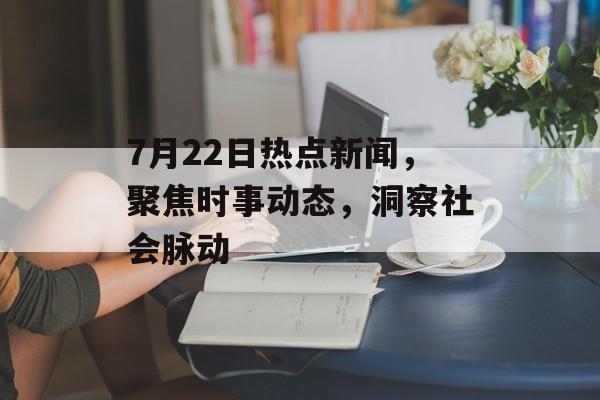 7月22日热点新闻,聚焦时事动态,洞察社会脉动 7月22日热点新闻,聚焦时事动态,洞察社会脉动