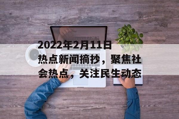 2022年2月11日热点新闻摘抄,聚焦社会热点,关注民生动态 2022年2月11日热点新闻摘抄,聚焦社会热点,关注民生动态