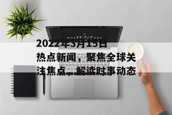 2022年3月15日热点新闻，聚焦全球关注焦点，解读时事动态