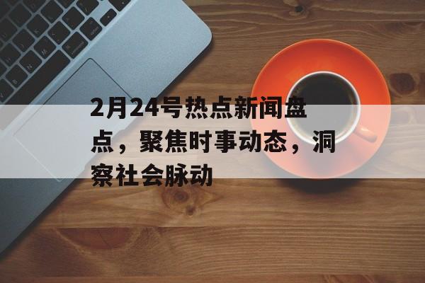 2月24号热点新闻盘点,聚焦时事动态,洞察社会脉动 2月24号热点新闻盘点,聚焦时事动态,洞察社会脉动