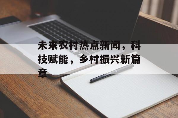 未来农村热点新闻，科技赋能，乡村振兴新篇章