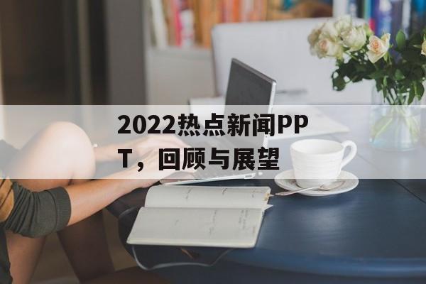 2022热点新闻PPT,回顾与展望 2022热点新闻PPT,回顾与展望