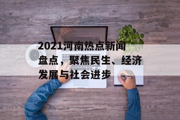 2021河南热点新闻盘点,聚焦民生、经济发展与社会进步 2021河南热点新闻盘点,聚焦民生、经济发展与社会进步