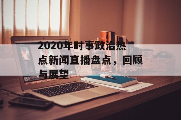 2020年时事政治热点新闻直播盘点，回顾与展望