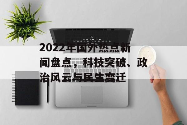 2022年国外热点新闻盘点，科技突破、政治风云与民生变迁