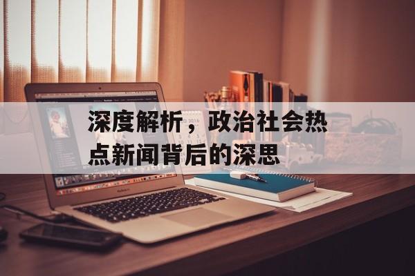 深度解析，政治社会热点新闻背后的深思