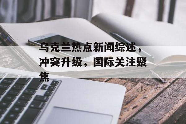 乌克兰热点新闻综述，冲突升级，国际关注聚焦