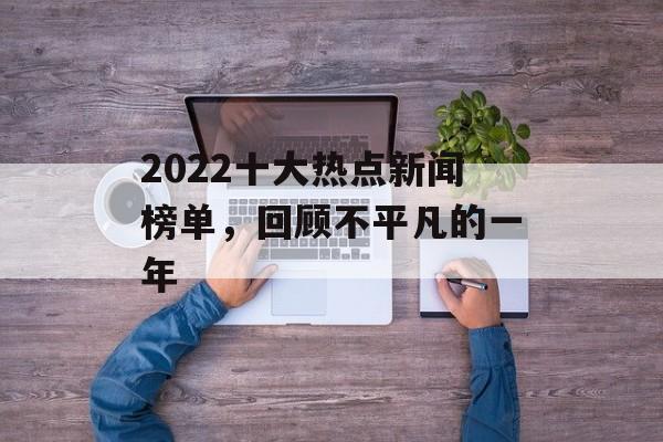 2022十大热点新闻榜单，回顾不平凡的一年