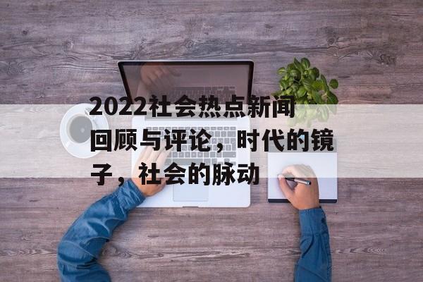 2022社会热点新闻回顾与评论,时代的镜子,社会的脉动 2022社会热点新闻回顾与评论,时代的镜子,社会的脉动