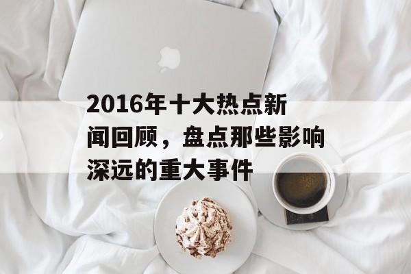 2016年十大热点新闻回顾，盘点那些影响深远的重大事件