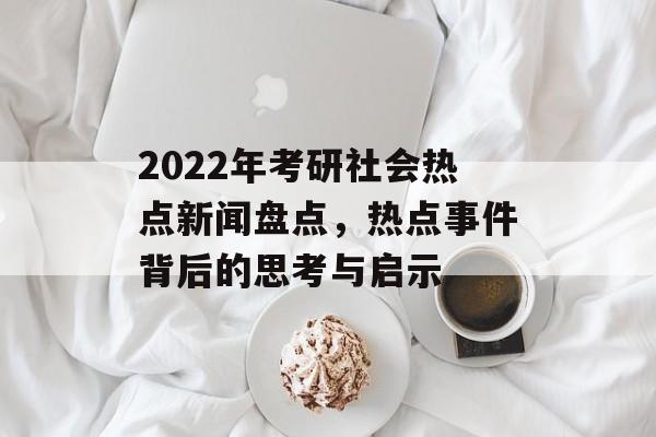 2022年考研社会热点新闻盘点，热点事件背后的思考与启示