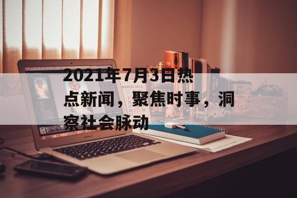 2021年7月3日热点新闻，聚焦时事，洞察社会脉动