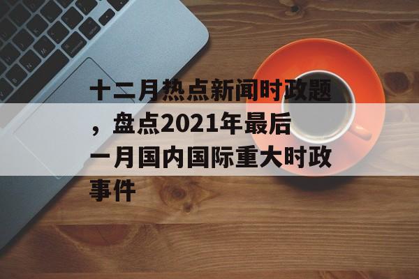 十二月热点新闻时政题,盘点2021年最后一月国内国际重大时政事件 十二月热点新闻时政题,盘点2021年最后一月国内国际重大时政事件