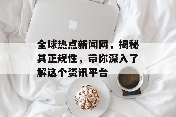 全球热点新闻网，揭秘其正规性，带你深入了解这个资讯平台