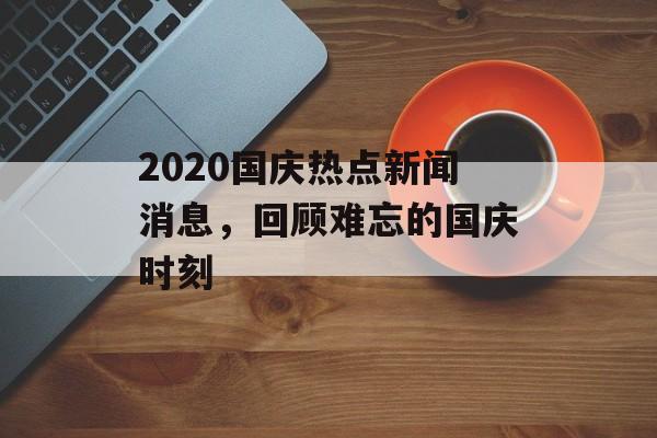 2020国庆热点新闻消息，回顾难忘的国庆时刻