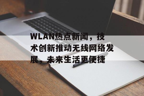 WLAN热点新闻，技术创新推动无线网络发展，未来生活更便捷