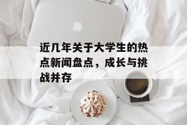 近几年关于大学生的热点新闻盘点,成长与挑战并存 近几年关于大学生的热点新闻盘点,成长与挑战并存