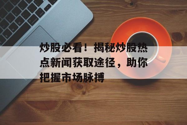 炒股必看!揭秘炒股热点新闻获取途径,助你把握市场脉搏 炒股必看!揭秘炒股热点新闻获取途径,助你把握市场脉搏
