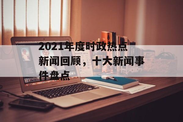 2021年度时政热点新闻回顾，十大新闻事件盘点