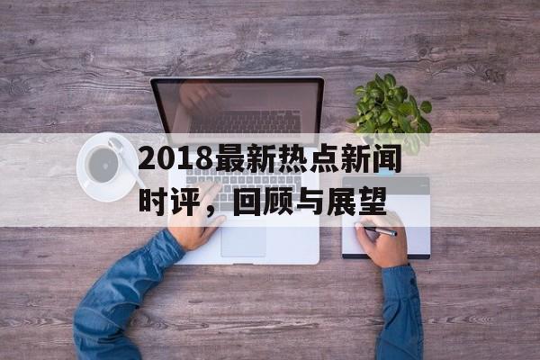2018最新热点新闻时评，回顾与展望