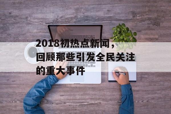 2018初热点新闻，回顾那些引发全民关注的重大事件