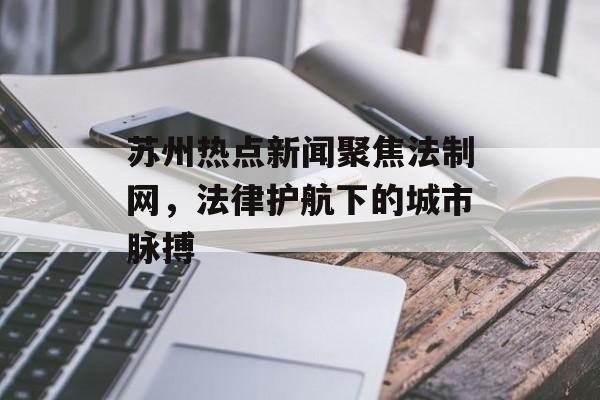 苏州热点新闻聚焦法制网，法律护航下的城市脉搏