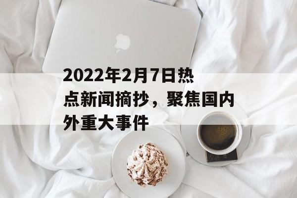2022年2月7日热点新闻摘抄,聚焦国内外重大事件 2022年2月7日热点新闻摘抄,聚焦国内外重大事件