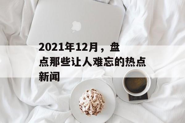 2021年12月，盘点那些让人难忘的热点新闻
