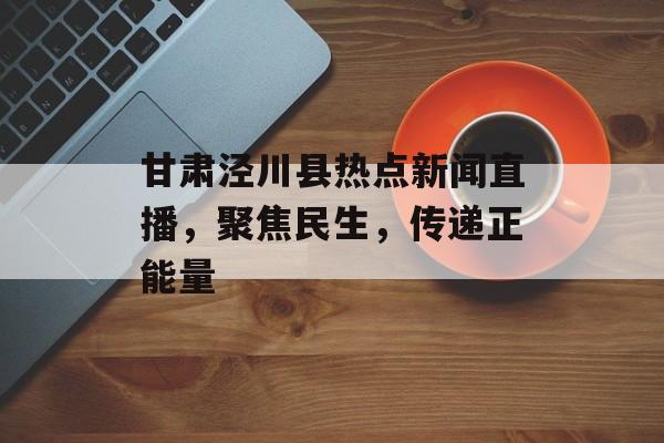 甘肃泾川县热点新闻直播，聚焦民生，传递正能量
