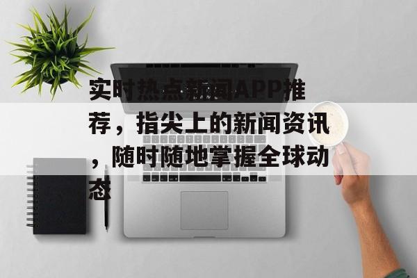 实时热点新闻APP推荐,指尖上的新闻资讯,随时随地掌握全球动态 实时热点新闻APP推荐,指尖上的新闻资讯,随时随地掌握全球动态