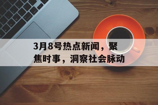 3月8号热点新闻,聚焦时事,洞察社会脉动 3月8号热点新闻,聚焦时事,洞察社会脉动