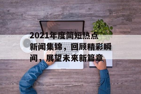 2021年度简短热点新闻集锦,回顾精彩瞬间,展望未来新篇章 2021年度简短热点新闻集锦,回顾精彩瞬间,展望未来新篇章