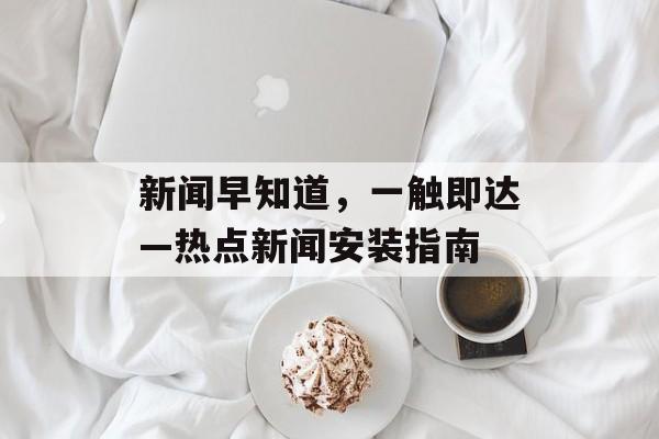 新闻早知道,一触即达—热点新闻安装指南 新闻早知道,一触即达—热点新闻安装指南