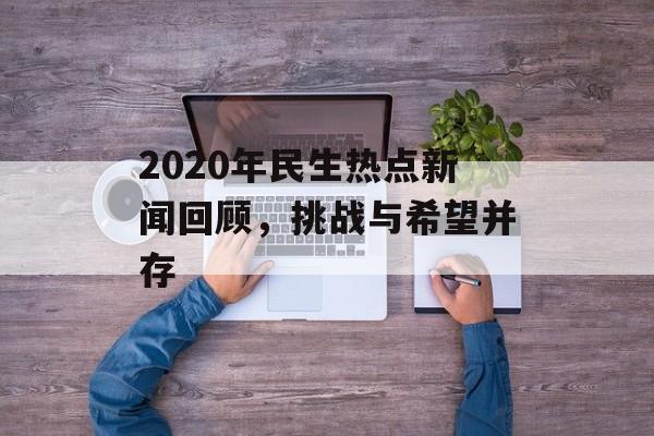 2020年民生热点新闻回顾,挑战与希望并存 2020年民生热点新闻回顾,挑战与希望并存