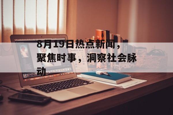 8月19日热点新闻,聚焦时事,洞察社会脉动 8月19日热点新闻,聚焦时事,洞察社会脉动