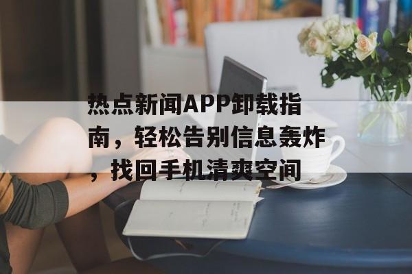 热点新闻APP卸载指南,轻松告别信息轰炸,找回手机清爽空间 热点新闻APP卸载指南,轻松告别信息轰炸,找回手机清爽空间