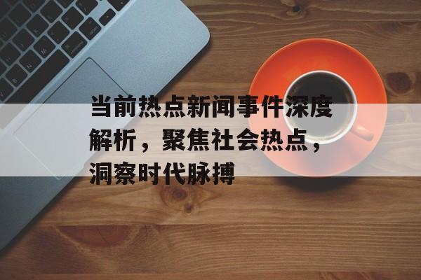 当前热点新闻事件深度解析,聚焦社会热点,洞察时代脉搏 当前热点新闻事件深度解析,聚焦社会热点,洞察时代脉搏