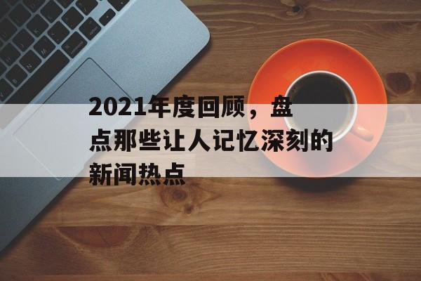 2021年度回顾,盘点那些让人记忆深刻的新闻热点 2021年度回顾,盘点那些让人记忆深刻的新闻热点