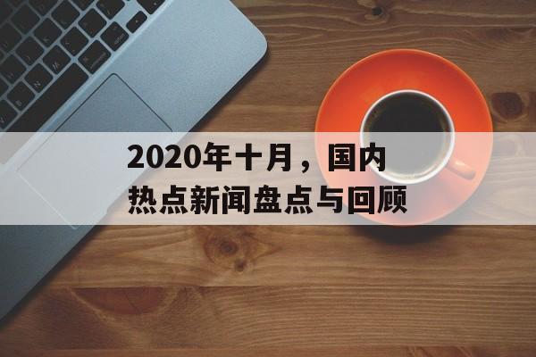 2020年十月,国内热点新闻盘点与回顾 2020年十月,国内热点新闻盘点与回顾