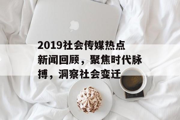 2019社会传媒热点新闻回顾,聚焦时代脉搏,洞察社会变迁 2019社会传媒热点新闻回顾,聚焦时代脉搏,洞察社会变迁