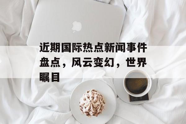 近期国际热点新闻事件盘点,风云变幻,世界瞩目 近期国际热点新闻事件盘点,风云变幻,世界瞩目